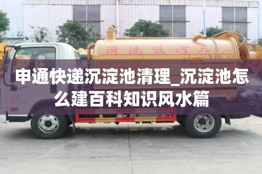 申通快递沉淀池清理_沉淀池怎么建百科知识风水篇