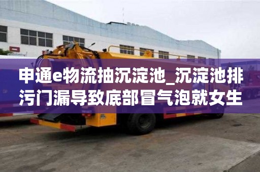 申通e物流抽沉淀池_沉淀池排污门漏导致底部冒气泡就女生一怎么办