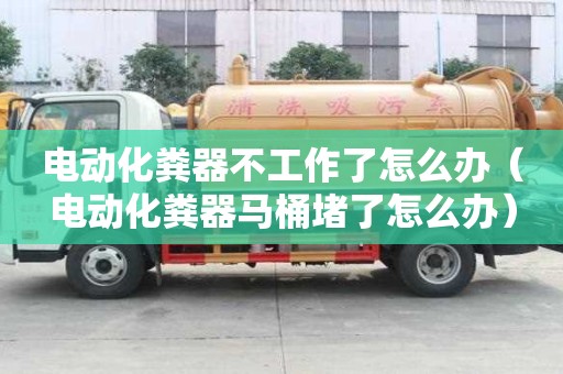 电动化粪器不工作了怎么办（电动化粪器马桶堵了怎么办）