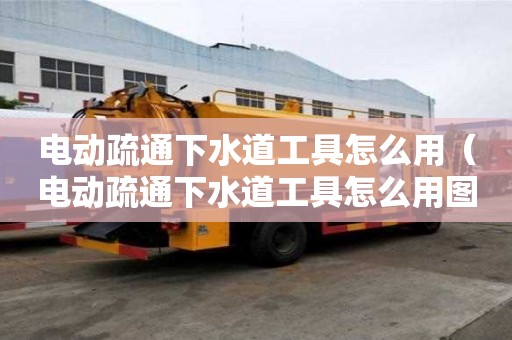 电动疏通下水道工具怎么用（电动疏通下水道工具怎么用图解）