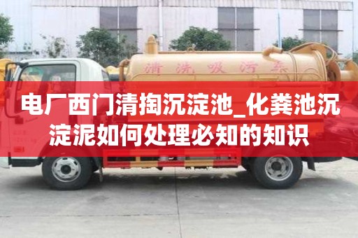 电厂西门清掏沉淀池_化粪池沉淀泥如何处理必知的知识
