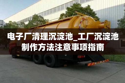 电子厂清理沉淀池_工厂沉淀池制作方法注意事项指南