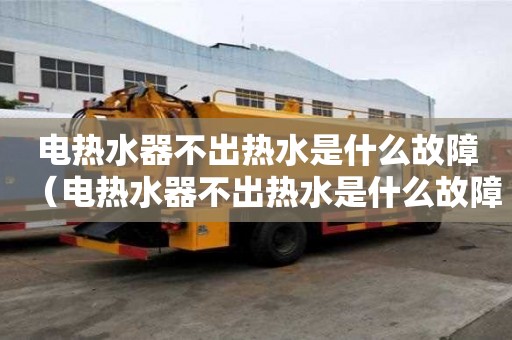 电热水器不出热水是什么故障(电热水器不出热水是什么故障呢) 电热水器不出热水是什么故障(电热水器不出热水是什么故障呢)