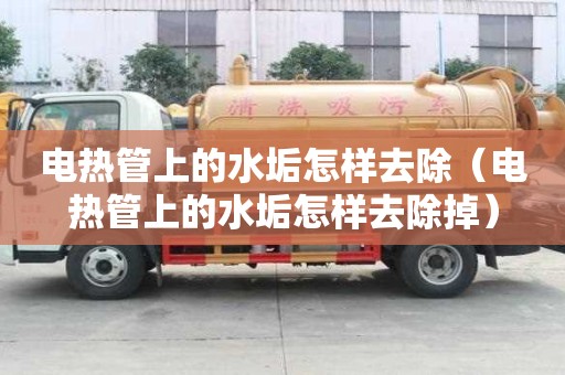 电热管上的水垢怎样去除（电热管上的水垢怎样去除掉）