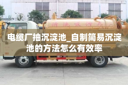 电缆厂抽沉淀池_自制简易沉淀池的方法怎么有效率