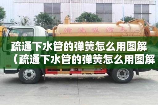 疏通下水管的弹簧怎么用图解（疏通下水管的弹簧怎么用图解法）