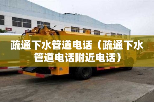 疏通下水管道电话（疏通下水管道电话附近电话）