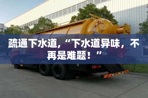 疏通下水道,“下水道异味，不再是难题！”
