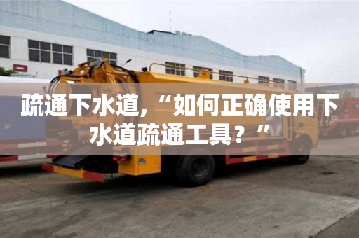 疏通下水道,“如何正确使用下水道疏通工具？”