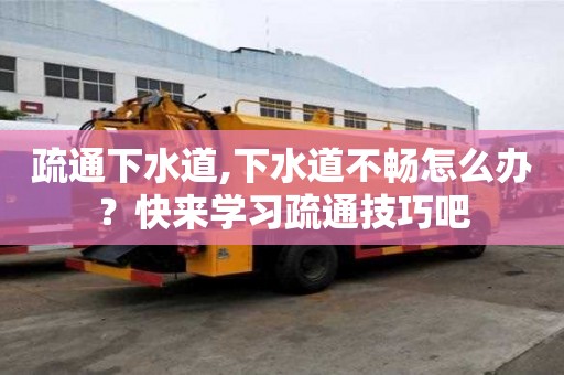 疏通下水道,下水道不畅怎么办？快来学习疏通技巧吧