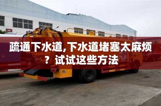 疏通下水道,下水道堵塞太麻烦？试试这些方法