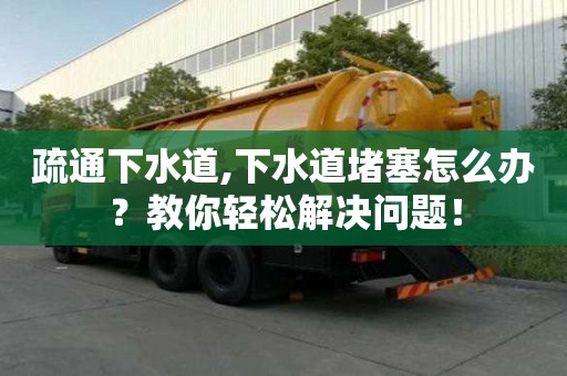 疏通下水道,下水道堵塞怎么办？教你轻松解决问题！