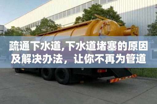 疏通下水道,下水道堵塞的原因及解决办法，让你不再为管道问题烦恼