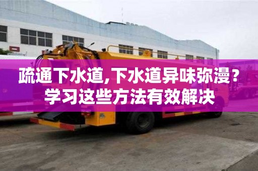 疏通下水道,下水道异味弥漫？学习这些方法有效解决