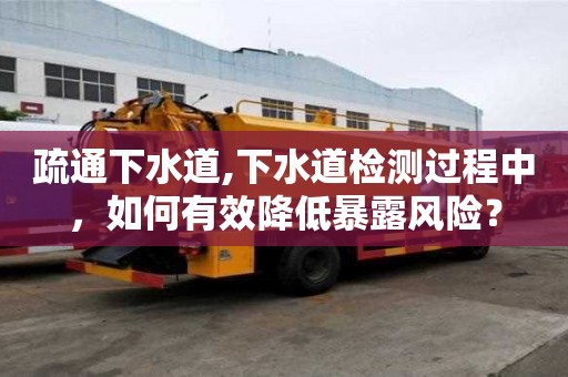 疏通下水道,下水道检测过程中，如何有效降低暴露风险？
