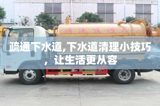 疏通下水道,下水道清理小技巧，让生活更从容