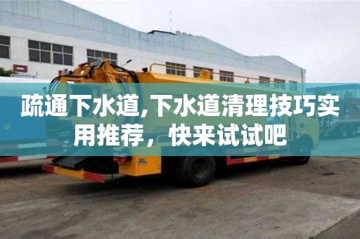 疏通下水道,下水道清理技巧实用推荐，快来试试吧