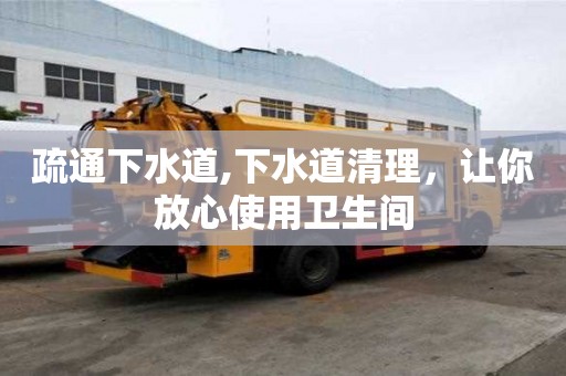 疏通下水道,下水道清理，让你放心使用卫生间