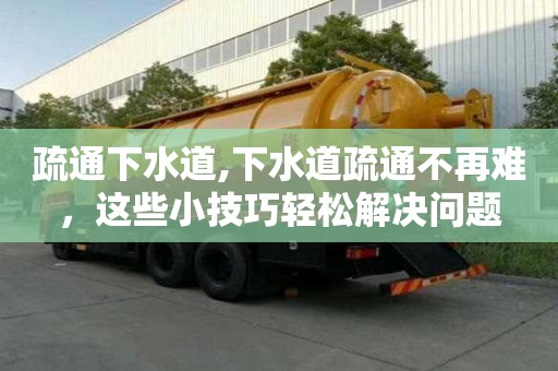 疏通下水道,下水道疏通不再难，这些小技巧轻松解决问题