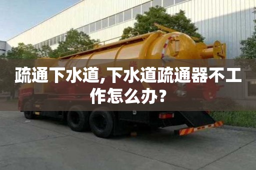 疏通下水道,下水道疏通器不工作怎么办？