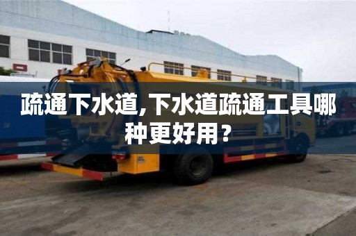 疏通下水道,下水道疏通工具哪种更好用？