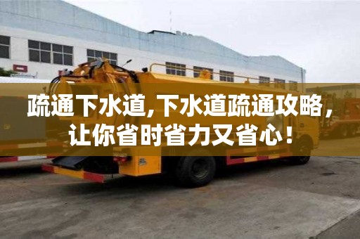 疏通下水道,下水道疏通攻略，让你省时省力又省心！