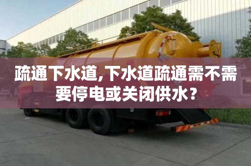 疏通下水道,下水道疏通需不需要停电或关闭供水？