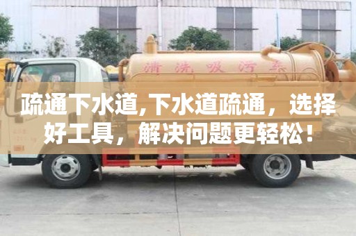 疏通下水道,下水道疏通，选择好工具，解决问题更轻松！