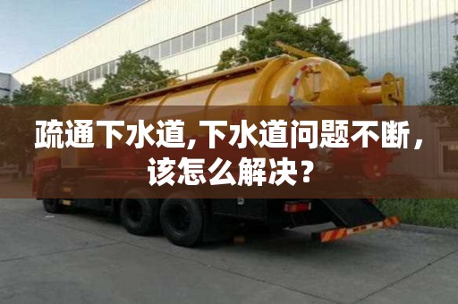 疏通下水道,下水道问题不断，该怎么解决？
