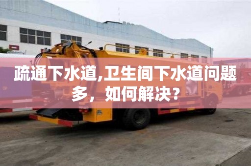 疏通下水道,卫生间下水道问题多，如何解决？