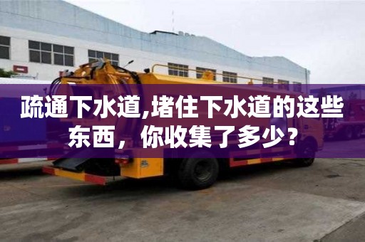 疏通下水道,堵住下水道的这些东西，你收集了多少？