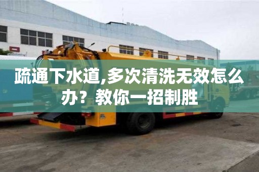 疏通下水道,多次清洗无效怎么办？教你一招制胜