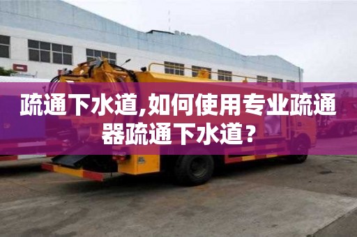 疏通下水道,如何使用专业疏通器疏通下水道？