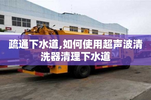 疏通下水道,如何使用超声波清洗器清理下水道