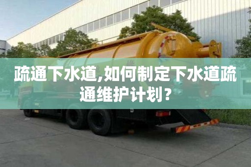 疏通下水道,如何制定下水道疏通维护计划？