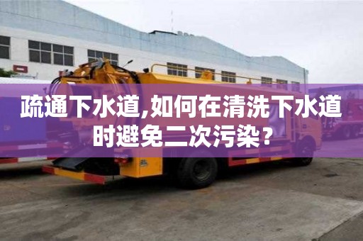 疏通下水道,如何在清洗下水道时避免二次污染？
