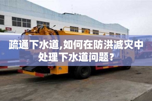 疏通下水道,如何在防洪减灾中处理下水道问题？