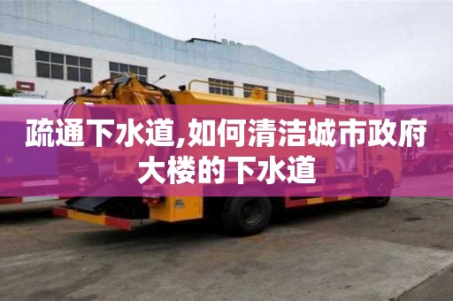 疏通下水道,如何清洁城市政府大楼的下水道