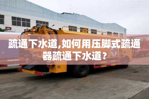疏通下水道,如何用压脚式疏通器疏通下水道？