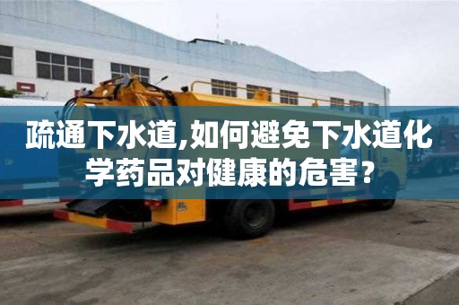 疏通下水道,如何避免下水道化学药品对健康的危害？
