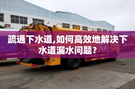 疏通下水道,如何高效地解决下水道漏水问题？