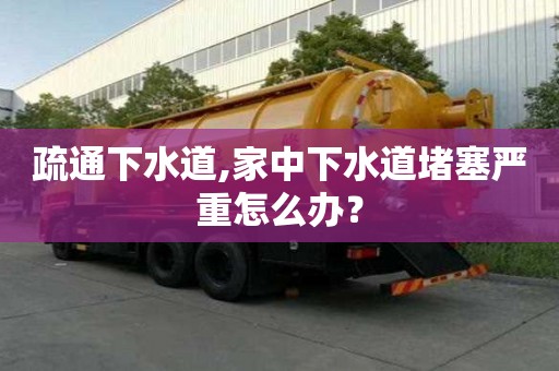 疏通下水道,家中下水道堵塞严重怎么办？