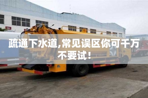 疏通下水道,常见误区你可千万不要试！