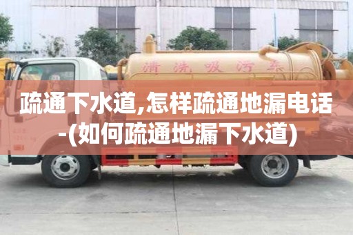 疏通下水道,怎样疏通地漏电话-(如何疏通地漏下水道)