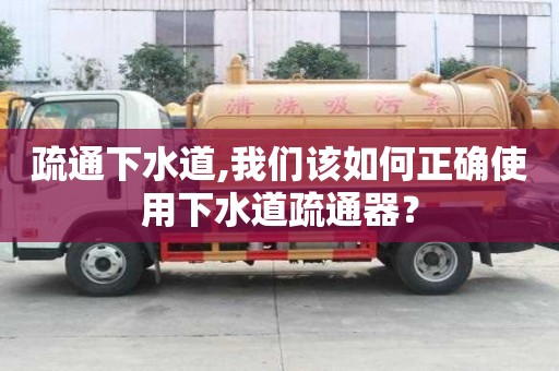 疏通下水道,我们该如何正确使用下水道疏通器？