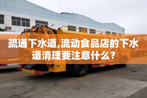 疏通下水道,流动食品店的下水道清理要注意什么？