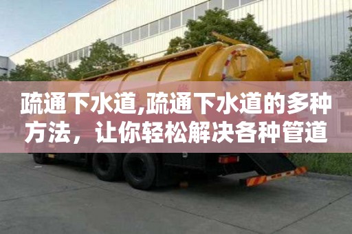 疏通下水道,疏通下水道的多种方法，让你轻松解决各种管道问题！