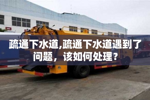 疏通下水道,疏通下水道遇到了问题，该如何处理？