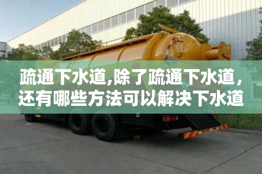 疏通下水道,除了疏通下水道，还有哪些方法可以解决下水道堵塞？