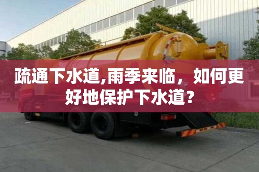 疏通下水道,雨季来临，如何更好地保护下水道？